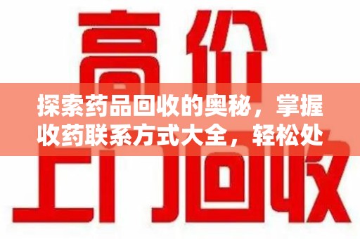 汕头探索药品回收的奥秘，掌握收药联系方式大全，轻松处理闲置药品