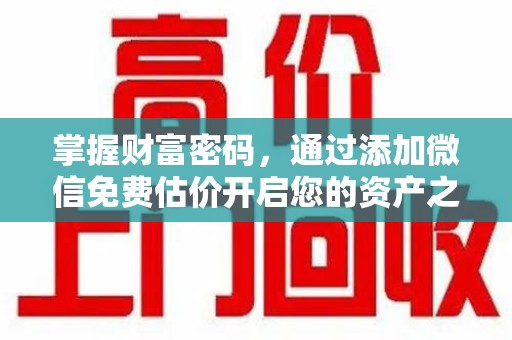 汕头掌握财富密码，通过添加微信免费估价开启您的资产之旅