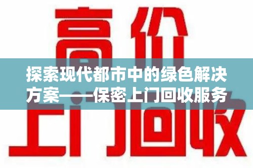 汕头探索现代都市中的绿色解决方案——保密上门回收服务引领环保新潮流