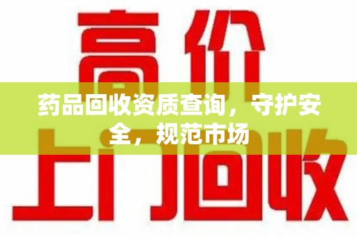 汕头药品回收资质查询，守护安全，规范市场