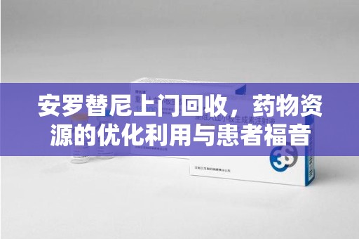汕头安罗替尼上门回收，药物资源的优化利用与患者福音