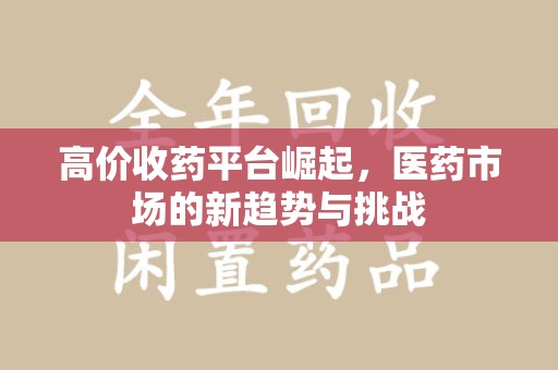 汕头高价收药平台崛起，医药市场的新趋势与挑战